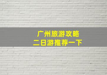 广州旅游攻略二日游推荐一下