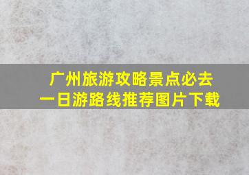 广州旅游攻略景点必去一日游路线推荐图片下载