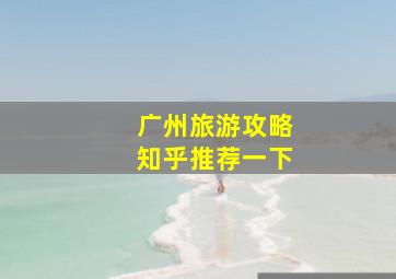 广州旅游攻略知乎推荐一下