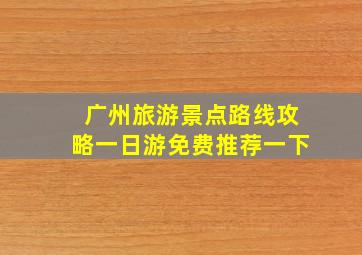 广州旅游景点路线攻略一日游免费推荐一下