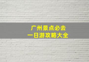 广州景点必去一日游攻略大全