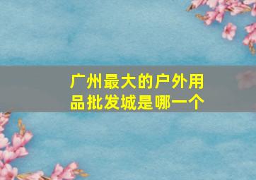 广州最大的户外用品批发城是哪一个