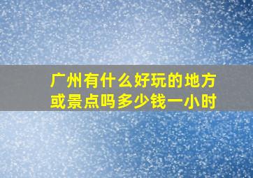 广州有什么好玩的地方或景点吗多少钱一小时