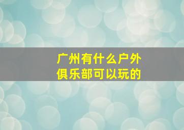 广州有什么户外俱乐部可以玩的