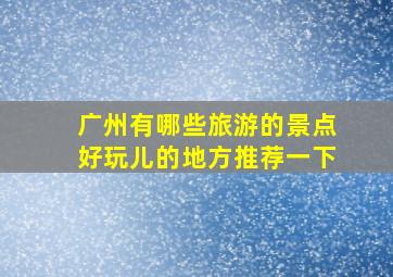 广州有哪些旅游的景点好玩儿的地方推荐一下