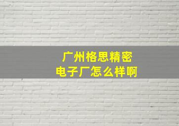 广州格思精密电子厂怎么样啊