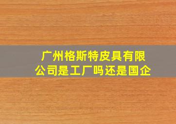 广州格斯特皮具有限公司是工厂吗还是国企