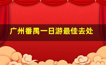 广州番禺一日游最佳去处