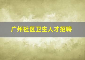 广州社区卫生人才招聘