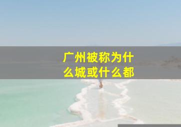 广州被称为什么城或什么都