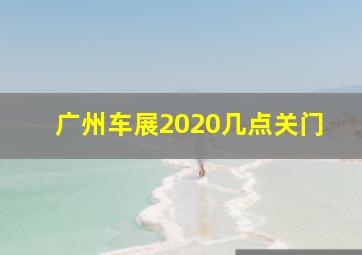 广州车展2020几点关门