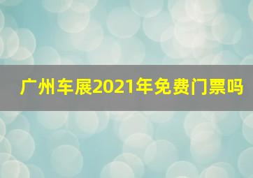 广州车展2021年免费门票吗