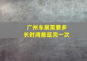 广州车展需要多长时间能逛完一次