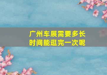 广州车展需要多长时间能逛完一次呢