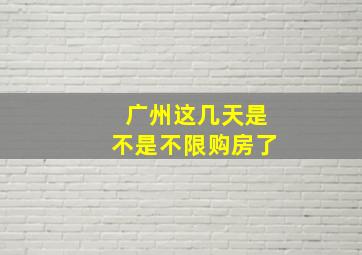 广州这几天是不是不限购房了