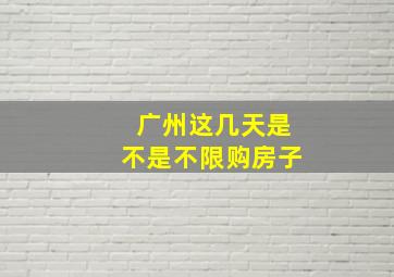 广州这几天是不是不限购房子