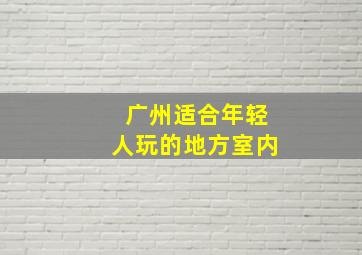 广州适合年轻人玩的地方室内