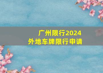 广州限行2024外地车牌限行申请