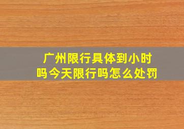 广州限行具体到小时吗今天限行吗怎么处罚