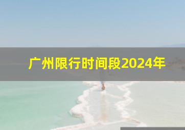 广州限行时间段2024年