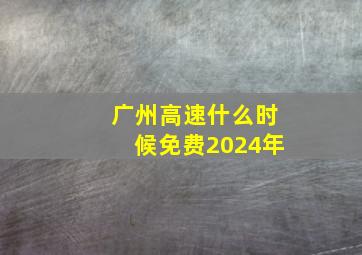 广州高速什么时候免费2024年