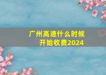 广州高速什么时候开始收费2024