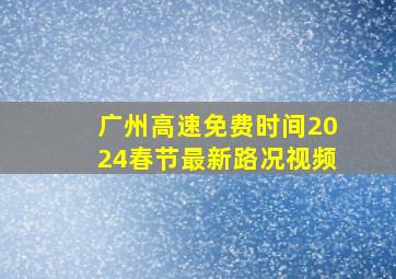 广州高速免费时间2024春节最新路况视频