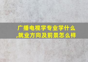 广播电视学专业学什么,就业方向及前景怎么样