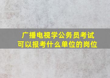 广播电视学公务员考试可以报考什么单位的岗位