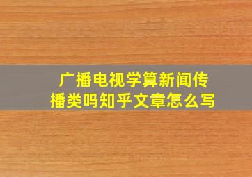 广播电视学算新闻传播类吗知乎文章怎么写