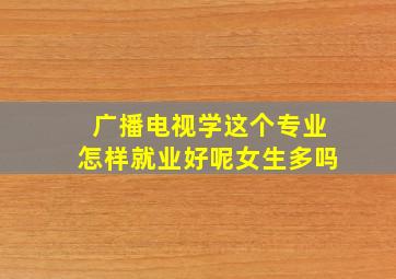 广播电视学这个专业怎样就业好呢女生多吗