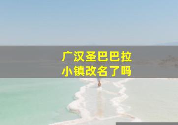 广汉圣巴巴拉小镇改名了吗