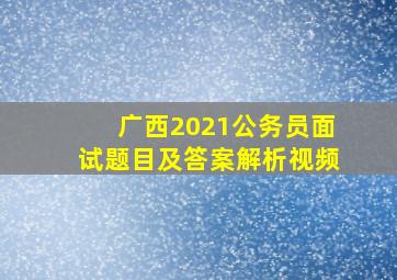 广西2021公务员面试题目及答案解析视频