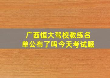 广西恒大驾校教练名单公布了吗今天考试题