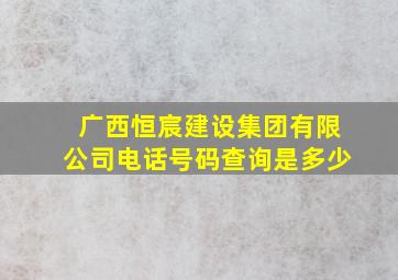 广西恒宸建设集团有限公司电话号码查询是多少