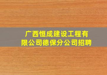 广西恒成建设工程有限公司德保分公司招聘