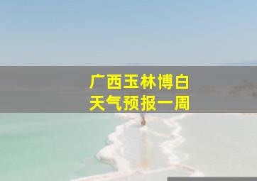 广西玉林博白天气预报一周