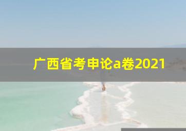 广西省考申论a卷2021