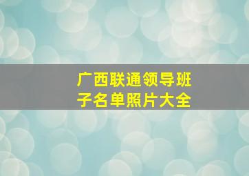 广西联通领导班子名单照片大全