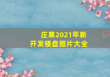 庄寨2021年新开发楼盘图片大全