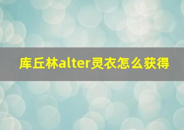 库丘林alter灵衣怎么获得