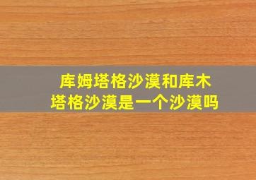 库姆塔格沙漠和库木塔格沙漠是一个沙漠吗