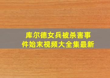 库尔德女兵被杀害事件始末视频大全集最新