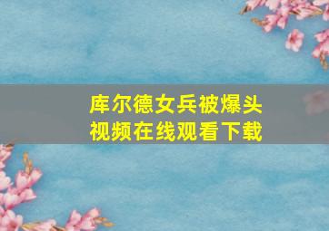 库尔德女兵被爆头视频在线观看下载