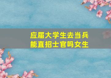 应届大学生去当兵能直招士官吗女生