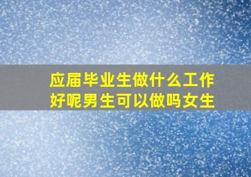 应届毕业生做什么工作好呢男生可以做吗女生