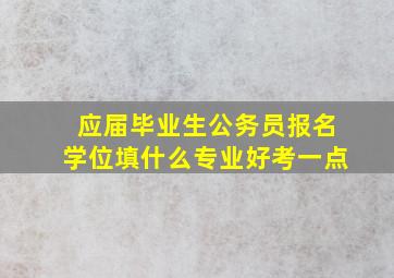 应届毕业生公务员报名学位填什么专业好考一点