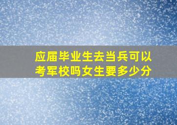 应届毕业生去当兵可以考军校吗女生要多少分