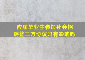 应届毕业生参加社会招聘签三方协议吗有影响吗