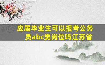 应届毕业生可以报考公务员abc类岗位吗江苏省